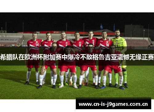 希腊队在欧洲杯附加赛中爆冷不敌格鲁吉亚遗憾无缘正赛 希腊队在欧洲杯附加赛中爆冷不敌格鲁吉亚遗憾无缘正赛